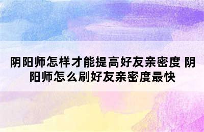 阴阳师怎样才能提高好友亲密度 阴阳师怎么刷好友亲密度最快